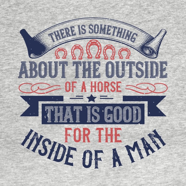 There Is Something About The Outside Of A Horse That is Good For The Inside Of A Man by HelloShirt Design